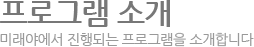 프로그램 소개-미래야에서 진행되는 프로그램을 소개합니다